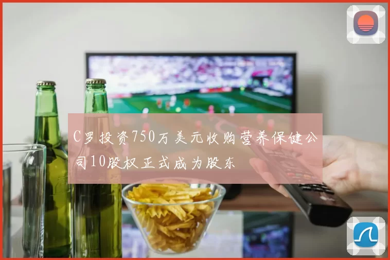 C罗投资750万美元收购营养保健公司10股权正式成为股东