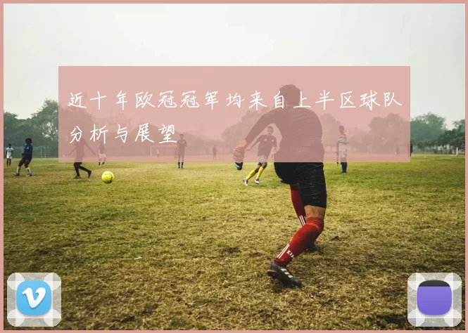 近十年欧冠冠军均来自上半区球队分析与展望