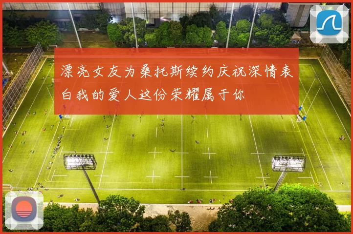 漂亮女友为桑托斯续约庆祝深情表白我的爱人这份荣耀属于你