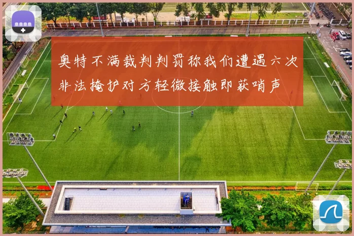 奥特不满裁判判罚称我们遭遇六次非法掩护对方轻微接触即获哨声