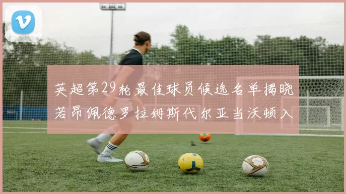 英超第29轮最佳球员候选名单揭晓若昂佩德罗拉姆斯代尔亚当沃顿入围