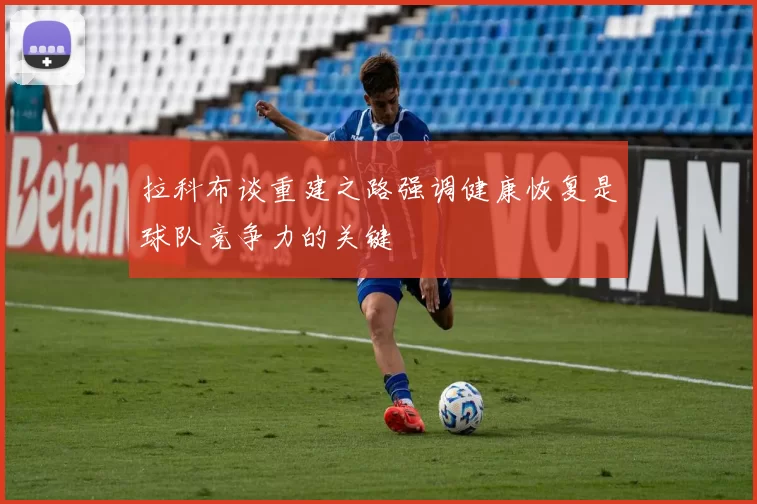 拉科布谈重建之路强调健康恢复是球队竞争力的关键