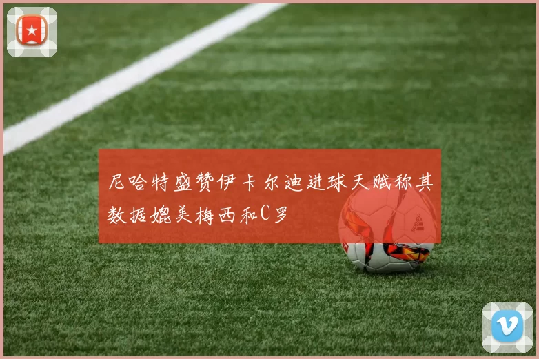 尼哈特盛赞伊卡尔迪进球天赋称其数据媲美梅西和C罗
