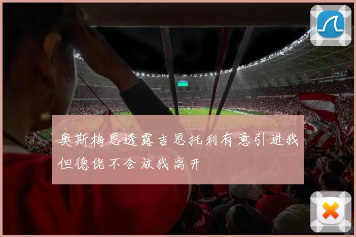 奥斯梅恩透露吉恩托利有意引进我但德佬不会放我离开