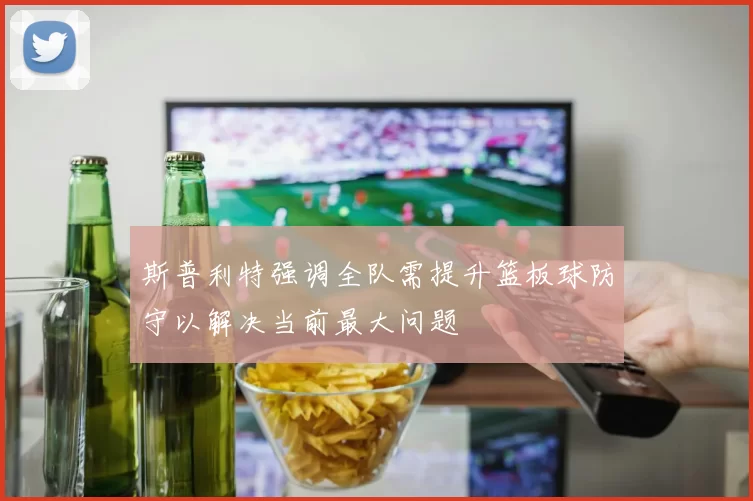 斯普利特强调全队需提升篮板球防守以解决当前最大问题
