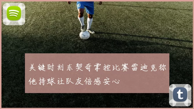 关键时刻东契奇掌控比赛雷迪克称他持球让队友倍感安心