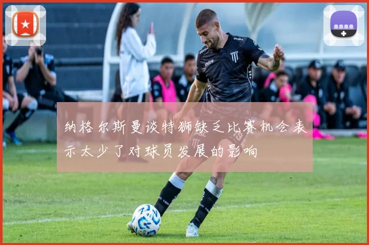 纳格尔斯曼谈特狮缺乏比赛机会表示太少了对球员发展的影响