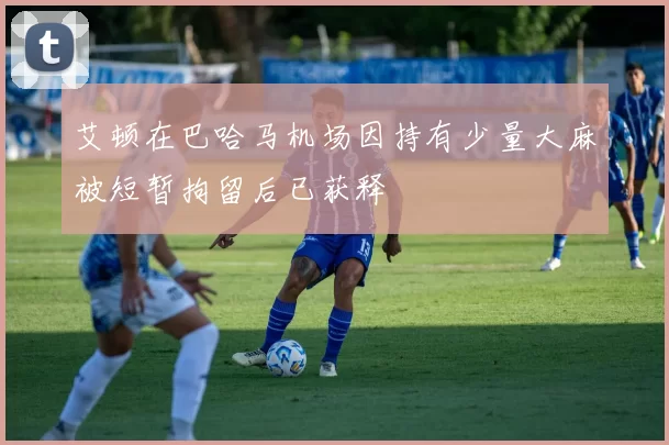 艾顿在巴哈马机场因持有少量大麻被短暂拘留后已获释