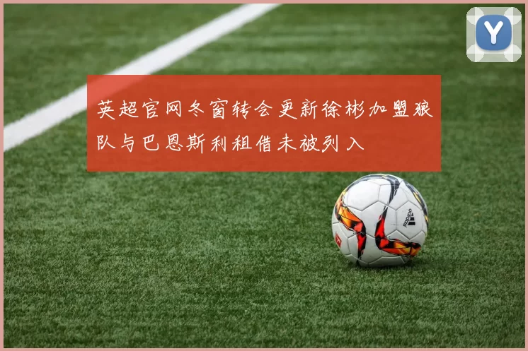 英超官网冬窗转会更新徐彬加盟狼队与巴恩斯利租借未被列入