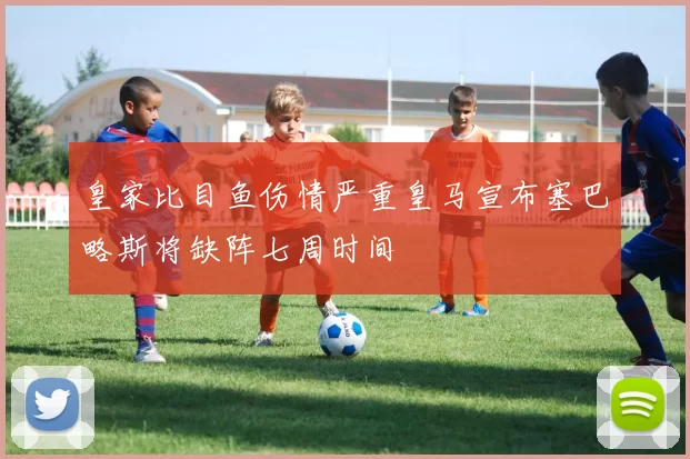 皇家比目鱼伤情严重皇马宣布塞巴略斯将缺阵七周时间