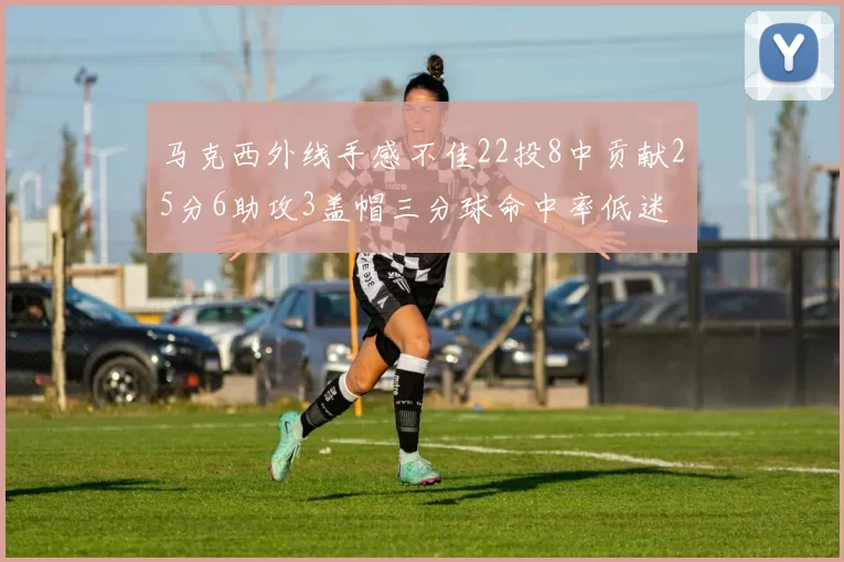 马克西外线手感不佳22投8中贡献25分6助攻3盖帽三分球命中率低迷