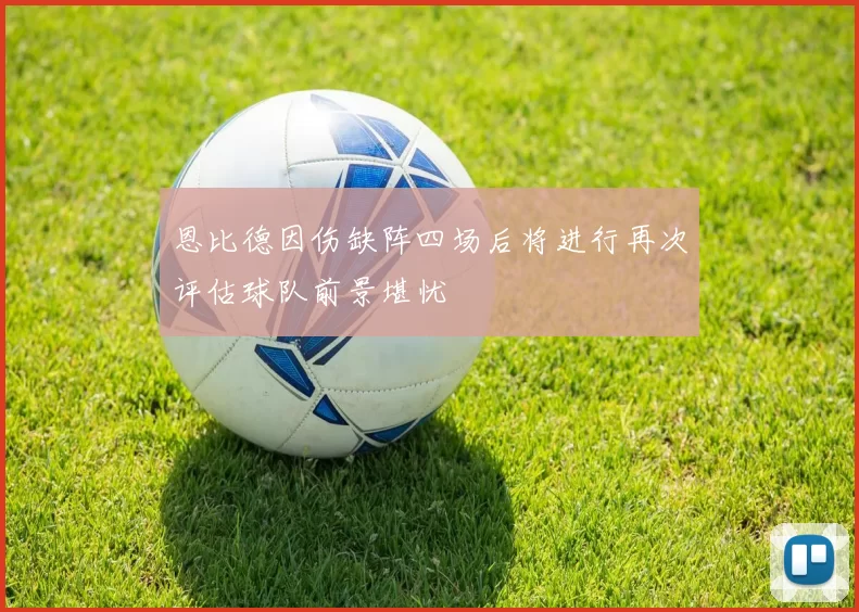 恩比德因伤缺阵四场后将进行再次评估球队前景堪忧