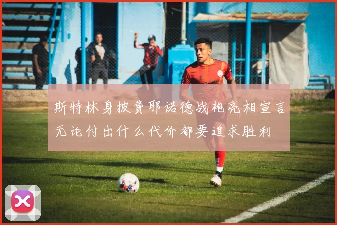 斯特林身披费耶诺德战袍亮相宣言无论付出什么代价都要追求胜利