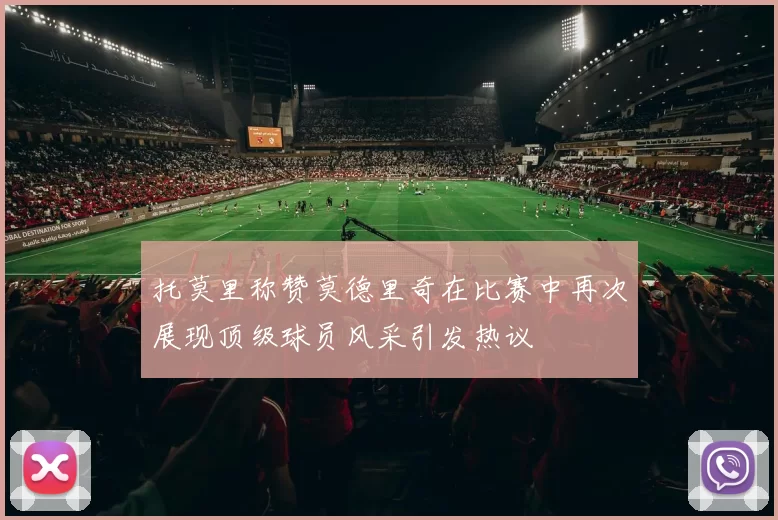 托莫里称赞莫德里奇在比赛中再次展现顶级球员风采引发热议