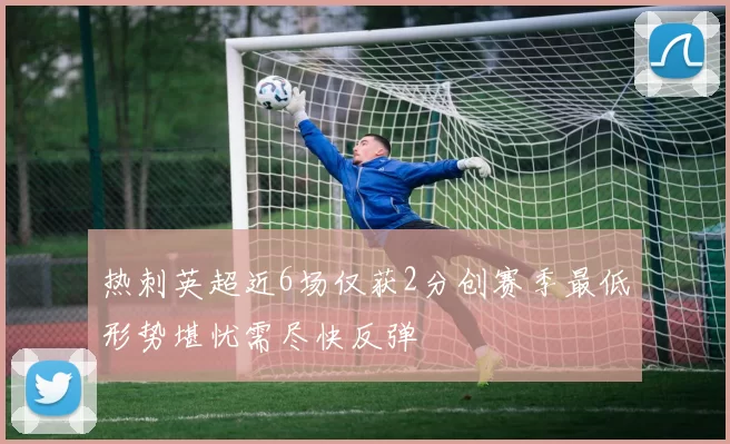 热刺英超近6场仅获2分创赛季最低形势堪忧需尽快反弹
