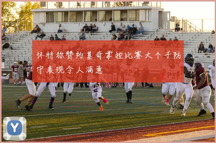 怀特称赞约基奇掌控比赛大个子防守表现令人满意