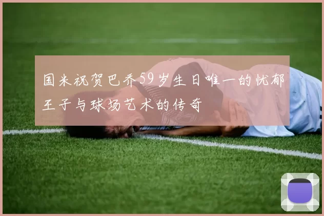 国米祝贺巴乔59岁生日唯一的忧郁王子与球场艺术的传奇