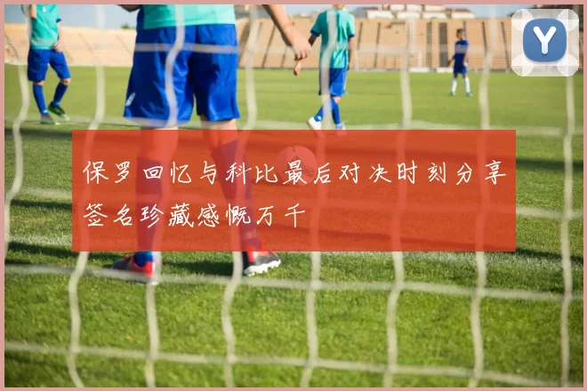 保罗回忆与科比最后对决时刻分享签名珍藏感慨万千