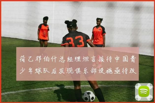荷乙邓伯什总经理坦言接待中国青少年球队后发现俱乐部设施亟待改善