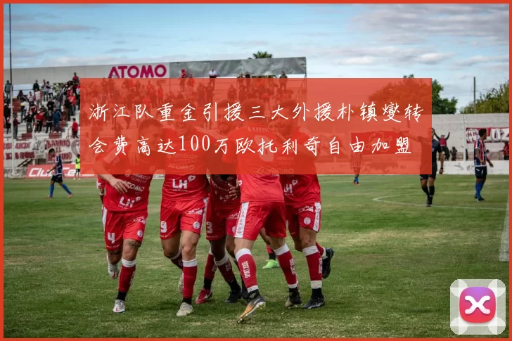 浙江队重金引援三大外援朴镇燮转会费高达100万欧托利奇自由加盟